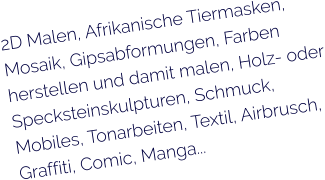 2D Malen, Afrikanische Tiermasken, Mosaik, Gipsabformungen, Farben herstellen und damit malen, Holz- oder Specksteinskulpturen, Schmuck, Mobiles, Tonarbeiten, Textil, Airbrusch, Graffiti, Comic, Manga...